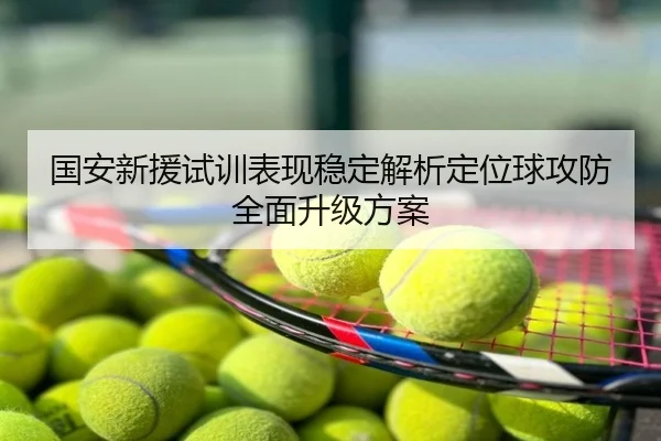 国安新援试训表现稳定解析定位球攻防全面升级方案