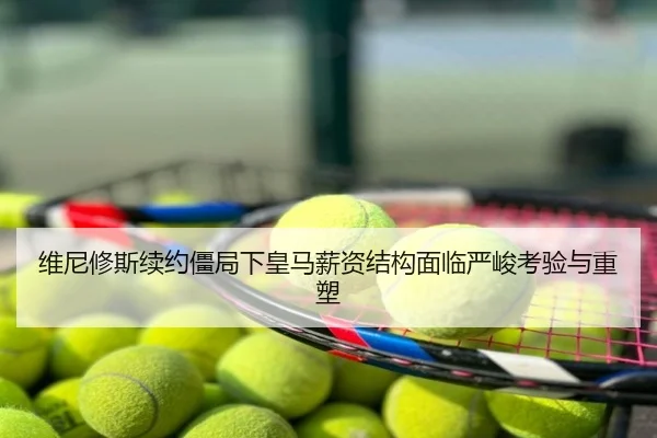维尼修斯续约僵局下皇马薪资结构面临严峻考验与重塑
