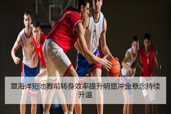 覃海洋短池赛前转身效率提升明显冲金悬念持续升温