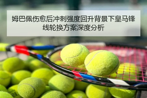 姆巴佩伤愈后冲刺强度回升背景下皇马锋线轮换方案深度分析