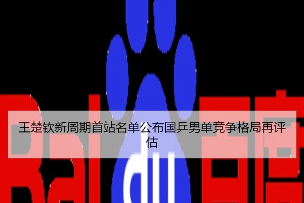 王楚钦新周期首站名单公布国乒男单竞争格局再评估