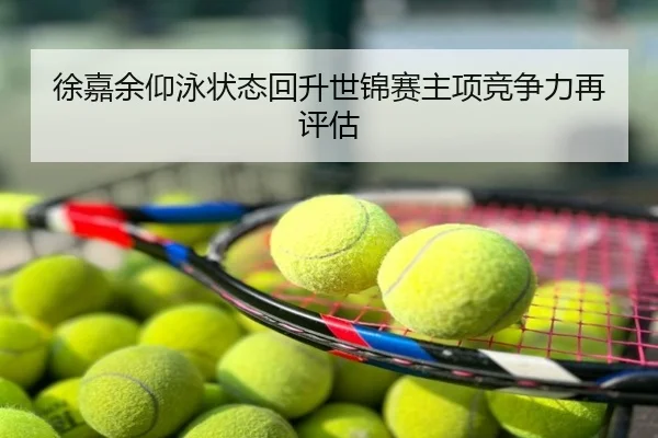 徐嘉余仰泳状态回升世锦赛主项竞争力再评估