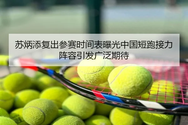 苏炳添复出参赛时间表曝光中国短跑接力阵容引发广泛期待